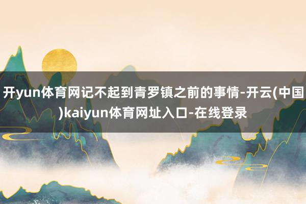 开yun体育网记不起到青罗镇之前的事情-开云(中国)kaiyun体育网址入口-在线登录