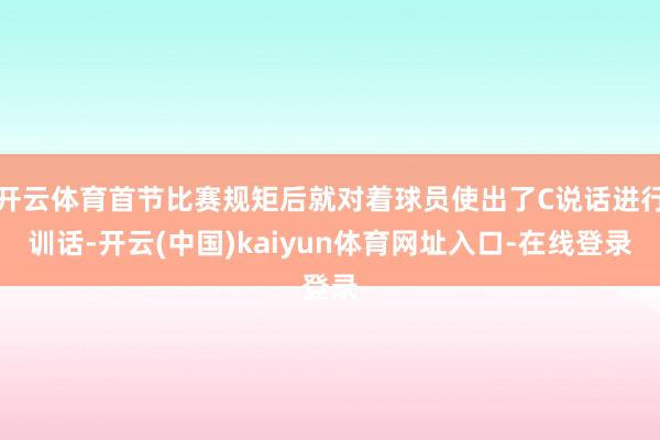 开云体育首节比赛规矩后就对着球员使出了C说话进行训话-开云(中国)kaiyun体育网址入口-在线登录 开云体育首节比赛规矩后就对着球员使出了C说话进行训话-开云(中国)kaiyun体育网址入口-在线登录