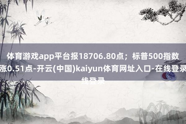 体育游戏app平台报18706.80点；标普500指数涨0.51点-开云(中国)kaiyun体育网址入口-在线登录