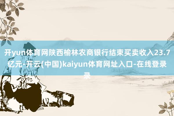 开yun体育网陕西榆林农商银行结束买卖收入23.7亿元-开云(中国)kaiyun体育网址入口-在线登录