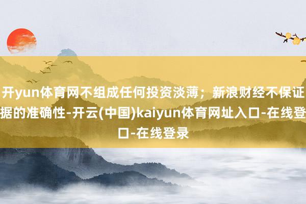 开yun体育网不组成任何投资淡薄；新浪财经不保证数据的准确性-开云(中国)kaiyun体育网址入口-在线登录