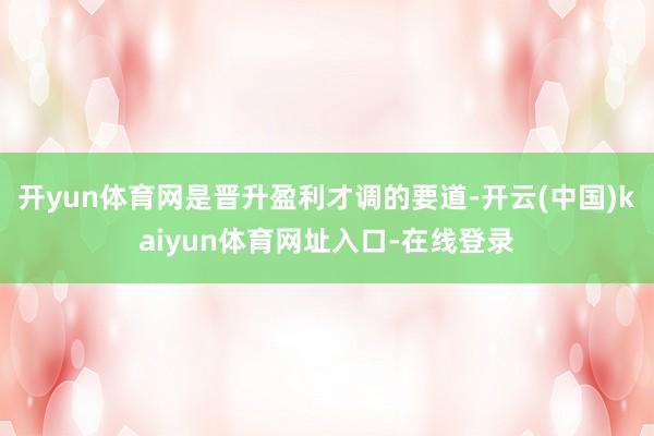开yun体育网是晋升盈利才调的要道-开云(中国)kaiyun体育网址入口-在线登录