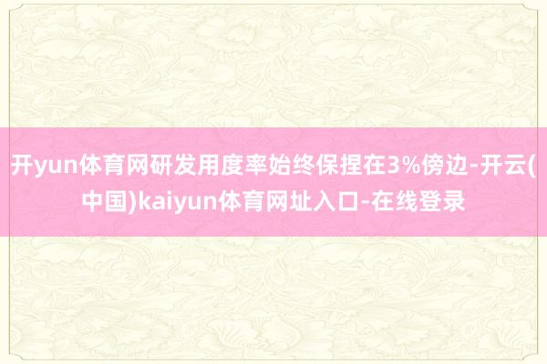 开yun体育网研发用度率始终保捏在3%傍边-开云(中国)kaiyun体育网址入口-在线登录