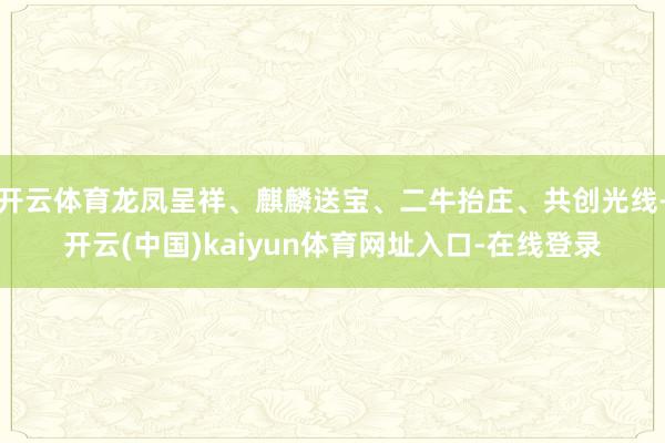 开云体育龙凤呈祥、麒麟送宝、二牛抬庄、共创光线-开云(中国)kaiyun体育网址入口-在线登录