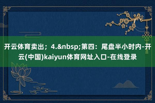 开云体育卖出;4. 第四:尾盘半小时内-开云(中国)kaiyun体育网址入口-在线登录