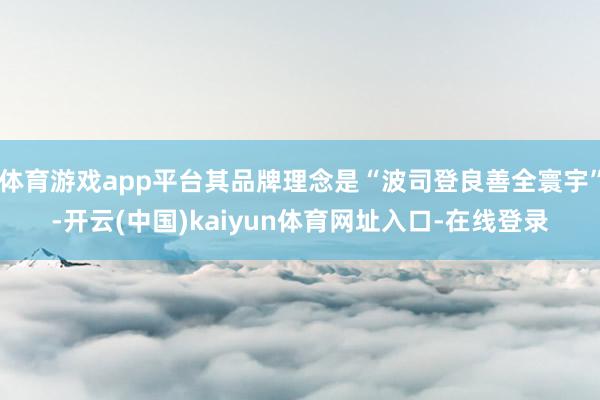 体育游戏app平台其品牌理念是“波司登良善全寰宇”-开云(中国)kaiyun体育网址入口-在线登录