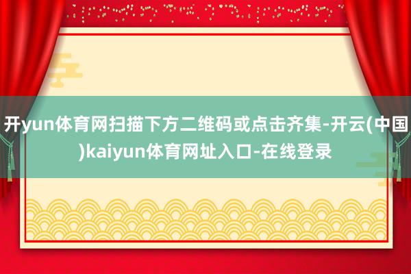 开yun体育网扫描下方二维码或点击齐集-开云(中国)kaiyun体育网址入口-在线登录