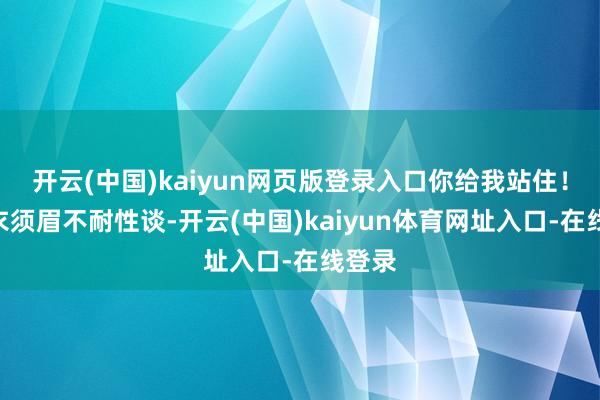 开云(中国)kaiyun网页版登录入口你给我站住！”青衣须眉不耐性谈-开云(中国)kaiyun体育网址入口-在线登录