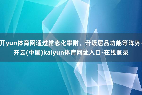 开yun体育网通过常态化攀附、升级居品功能等阵势-开云(中国)kaiyun体育网址入口-在线登录