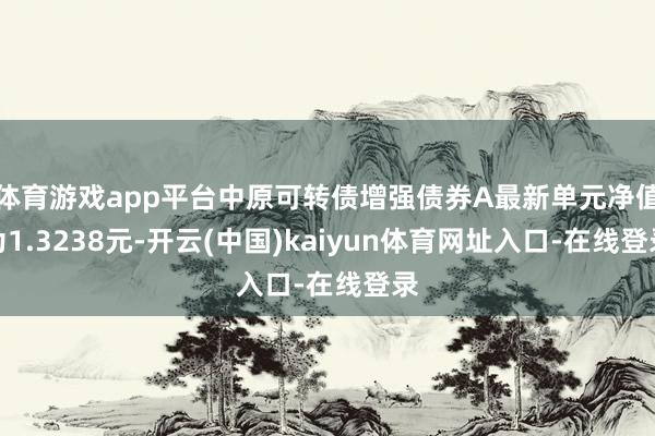 体育游戏app平台中原可转债增强债券A最新单元净值为1.3238元-开云(中国)kaiyun体育网址入口-在线登录