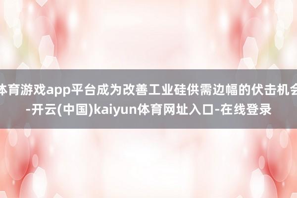 体育游戏app平台成为改善工业硅供需边幅的伏击机会-开云(中国)kaiyun体育网址入口-在线登录