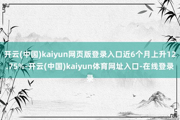 开云(中国)kaiyun网页版登录入口近6个月上升12.75%-开云(中国)kaiyun体育网址入口-在线登录