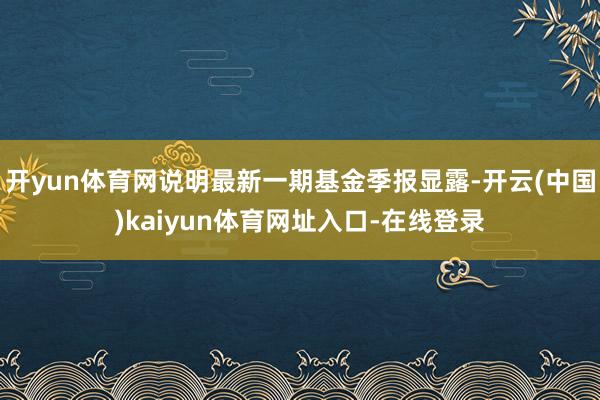 开yun体育网说明最新一期基金季报显露-开云(中国)kaiyun体育网址入口-在线登录