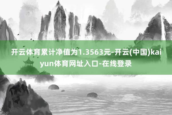 开云体育累计净值为1.3563元-开云(中国)kaiyun体育网址入口-在线登录 开云体育累计净值为1.3563元-开云(中国)kaiyun体育网址入口-在线登录