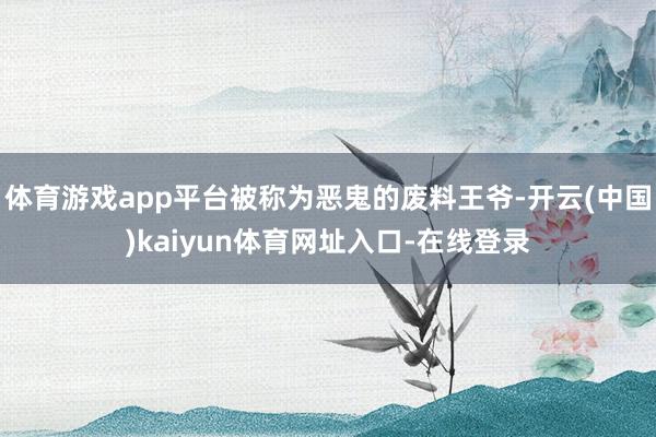 体育游戏app平台被称为恶鬼的废料王爷-开云(中国)kaiyun体育网址入口-在线登录