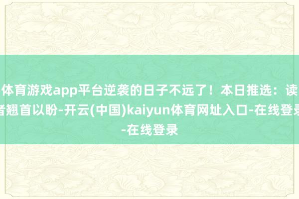 体育游戏app平台逆袭的日子不远了!本日推选:读者翘首以盼-开云(中国)kaiyun体育网址入口-在线登录