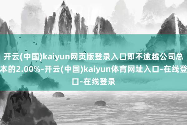开云(中国)kaiyun网页版登录入口即不逾越公司总股本的2.00%-开云(中国)kaiyun体育网址入口-在线登录