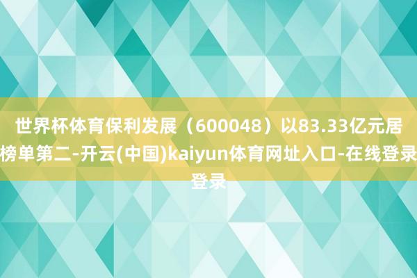 世界杯体育保利发展（600048）以83.33亿元居榜单第二-开云(中国)kaiyun体育网址入口-在线登录