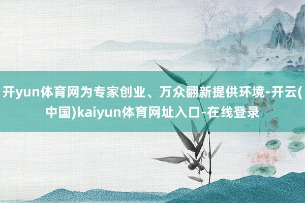开yun体育网为专家创业、万众翻新提供环境-开云(中国)kaiyun体育网址入口-在线登录
