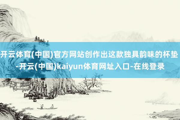 开云体育(中国)官方网站创作出这款独具韵味的杯垫 -开云(中国)kaiyun体育网址入口-在线登录 开云体育(中国)官方网站创作出这款独具韵味的杯垫 -开云(中国)kaiyun体育网址入口-在线登录