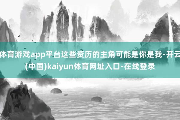 体育游戏app平台这些资历的主角可能是你是我-开云(中国)kaiyun体育网址入口-在线登录