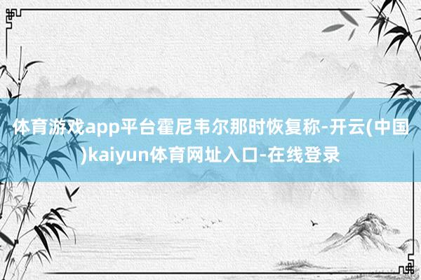 体育游戏app平台　　霍尼韦尔那时恢复称-开云(中国)kaiyun体育网址入口-在线登录
