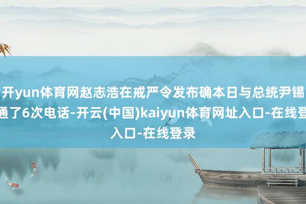 开yun体育网赵志浩在戒严令发布确本日与总统尹锡悦通了6次电话-开云(中国)kaiyun体育网址入口-在线登录