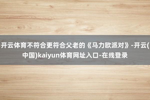 开云体育不符合更符合父老的《马力欧派对》-开云(中国)kaiyun体育网址入口-在线登录
