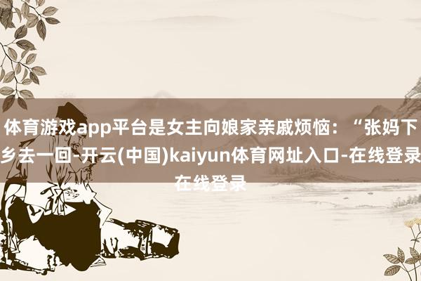 体育游戏app平台是女主向娘家亲戚烦恼：“张妈下乡去一回-开云(中国)kaiyun体育网址入口-在线登录