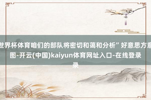 世界杯体育咱们的部队将密切和蔼和分析”好意思方意图-开云(中国)kaiyun体育网址入口-在线登录