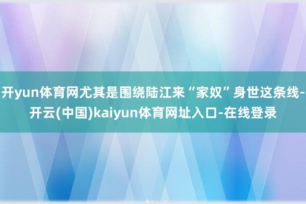 开yun体育网尤其是围绕陆江来“家奴”身世这条线-开云(中国)kaiyun体育网址入口-在线登录