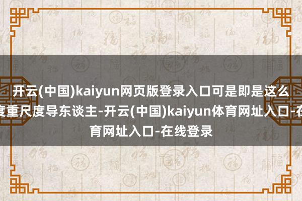 开云(中国)kaiyun网页版登录入口可是即是这么一位国度重尺度导东谈主-开云(中国)kaiyun体育网址入口-在线登录