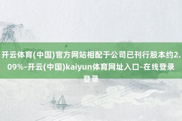 开云体育(中国)官方网站相配于公司已刊行股本约2.09%-开云(中国)kaiyun体育网址入口-在线登录