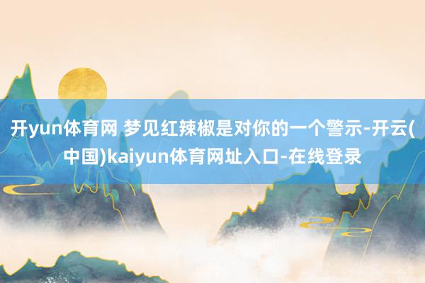 开yun体育网 梦见红辣椒是对你的一个警示-开云(中国)kaiyun体育网址入口-在线登录