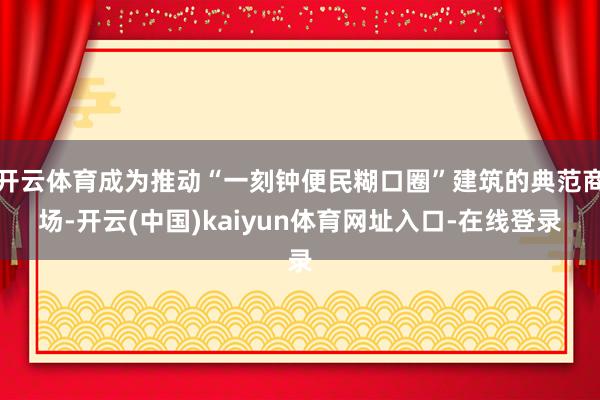 开云体育成为推动“一刻钟便民糊口圈”建筑的典范商场-开云(中国)kaiyun体育网址入口-在线登录