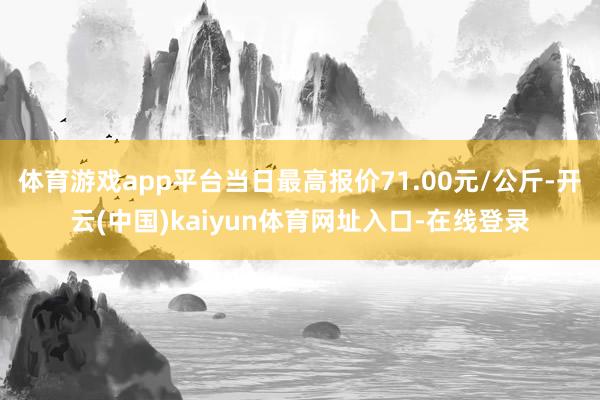 体育游戏app平台当日最高报价71.00元/公斤-开云(中国)kaiyun体育网址入口-在线登录