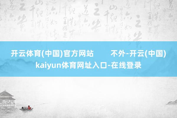 开云体育(中国)官方网站        不外-开云(中国)kaiyun体育网址入口-在线登录
