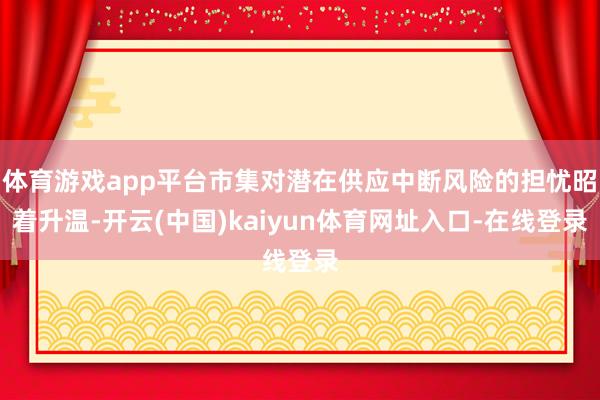 体育游戏app平台市集对潜在供应中断风险的担忧昭着升温-开云(中国)kaiyun体育网址入口-在线登录 体育游戏app平台市集对潜在供应中断风险的担忧昭着升温-开云(中国)kaiyun体育网址入口-在线登录