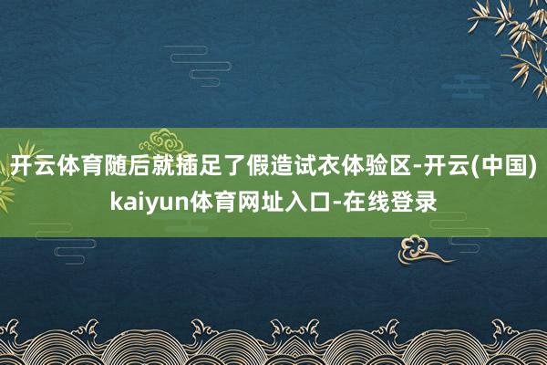 开云体育随后就插足了假造试衣体验区-开云(中国)kaiyun体育网址入口-在线登录