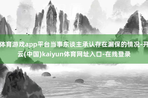 体育游戏app平台当事东谈主承认存在漏保的情况-开云(中国)kaiyun体育网址入口-在线登录