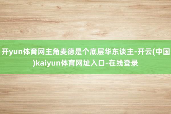 开yun体育网主角麦德是个底层华东谈主-开云(中国)kaiyun体育网址入口-在线登录