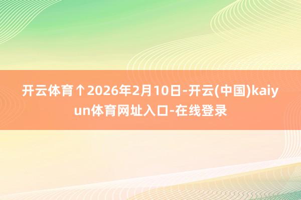 开云体育 ↑2026年2月10日-开云(中国)kaiyun体育网址入口-在线登录