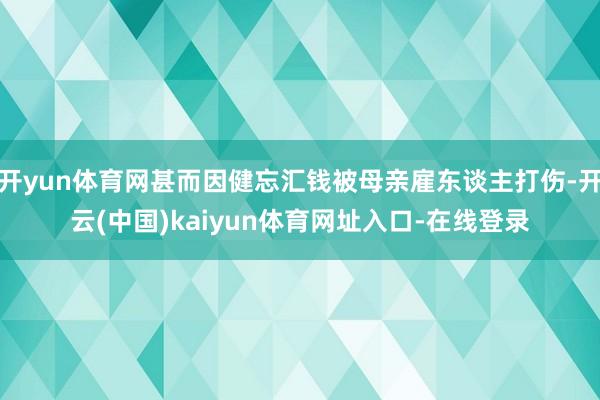开yun体育网甚而因健忘汇钱被母亲雇东谈主打伤-开云(中国)kaiyun体育网址入口-在线登录