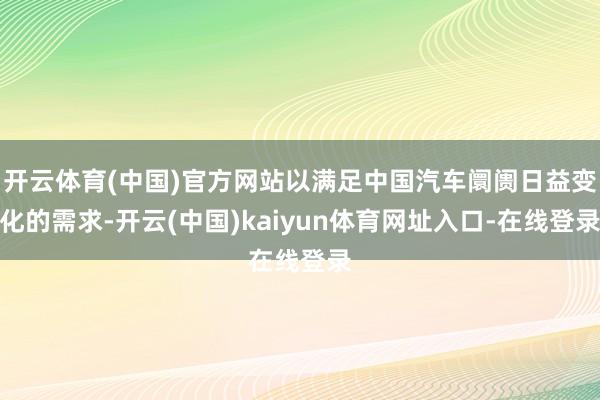 开云体育(中国)官方网站以满足中国汽车阛阓日益变化的需求-开云(中国)kaiyun体育网址入口-在线登录