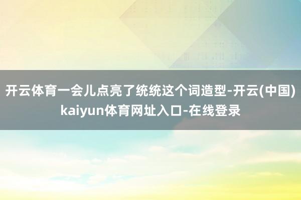 开云体育一会儿点亮了统统这个词造型-开云(中国)kaiyun体育网址入口-在线登录
