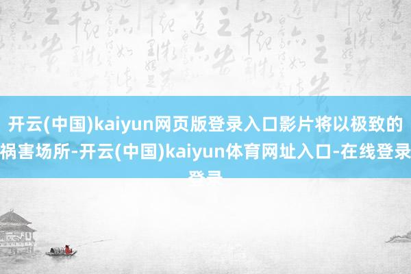 开云(中国)kaiyun网页版登录入口影片将以极致的祸害场所-开云(中国)kaiyun体育网址入口-在线登录