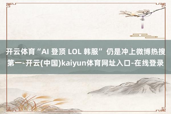 开云体育“AI 登顶 LOL 韩服” 仍是冲上微博热搜第一-开云(中国)kaiyun体育网址入口-在线登录