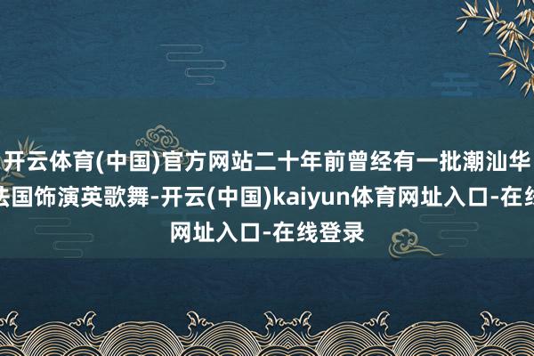 开云体育(中国)官方网站二十年前曾经有一批潮汕华裔在法国饰演英歌舞-开云(中国)kaiyun体育网址入口-在线登录