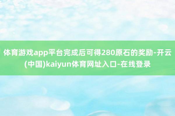 体育游戏app平台完成后可得280原石的奖励-开云(中国)kaiyun体育网址入口-在线登录