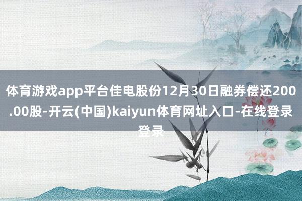 体育游戏app平台佳电股份12月30日融券偿还200.00股-开云(中国)kaiyun体育网址入口-在线登录